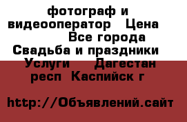 фотограф и  видеооператор › Цена ­ 2 000 - Все города Свадьба и праздники » Услуги   . Дагестан респ.,Каспийск г.